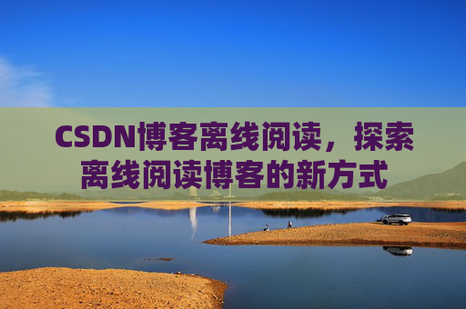 CSDN博客离线阅读,探索离线阅读博客的新方式 CSDN博客离线阅读,探索离线阅读博客的新方式